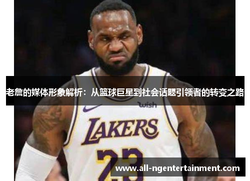 老詹的媒体形象解析:从篮球巨星到社会话题引领者的转变之路 老詹的媒体形象解析:从篮球巨星到社会话题引领者的转变之路