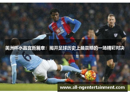美洲杯水晶宫新篇章:揭开足球历史上最震撼的一场精彩对决 美洲杯水晶宫新篇章:揭开足球历史上最震撼的一场精彩对决