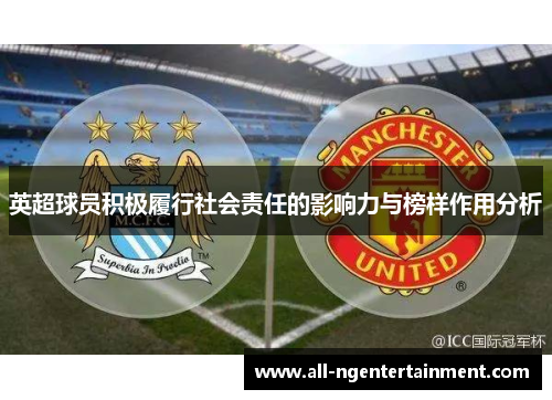 英超球员积极履行社会责任的影响力与榜样作用分析 英超球员积极履行社会责任的影响力与榜样作用分析