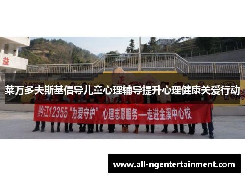 莱万多夫斯基倡导儿童心理辅导提升心理健康关爱行动 莱万多夫斯基倡导儿童心理辅导提升心理健康关爱行动