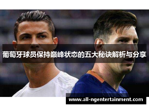 葡萄牙球员保持巅峰状态的五大秘诀解析与分享 葡萄牙球员保持巅峰状态的五大秘诀解析与分享
