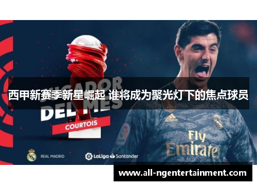 西甲新赛季新星崛起 谁将成为聚光灯下的焦点球员 西甲新赛季新星崛起 谁将成为聚光灯下的焦点球员