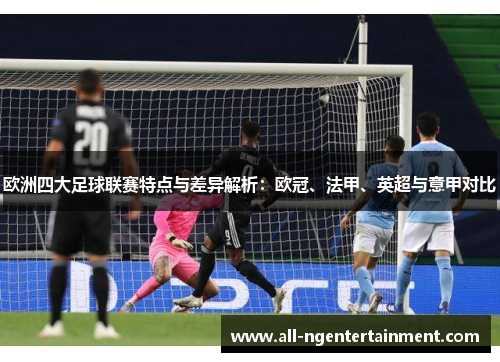欧洲四大足球联赛特点与差异解析：欧冠、法甲、英超与意甲对比