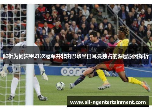 解析为何法甲21次冠军并非由巴黎圣日耳曼独占的深层原因探析