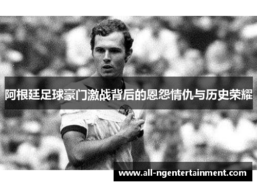 阿根廷足球豪门激战背后的恩怨情仇与历史荣耀