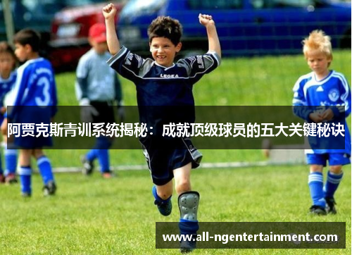 阿贾克斯青训系统揭秘：成就顶级球员的五大关键秘诀