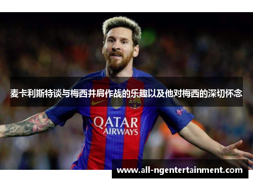 麦卡利斯特谈与梅西并肩作战的乐趣以及他对梅西的深切怀念 麦卡利斯特谈与梅西并肩作战的乐趣以及他对梅西的深切怀念