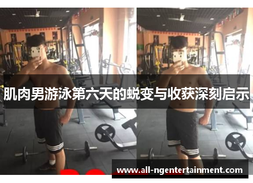 肌肉男游泳第六天的蜕变与收获深刻启示