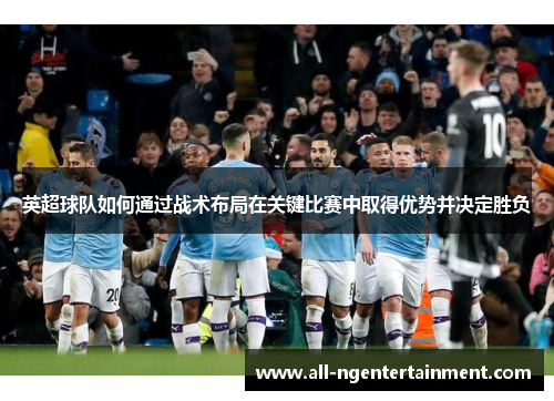 英超球队如何通过战术布局在关键比赛中取得优势并决定胜负