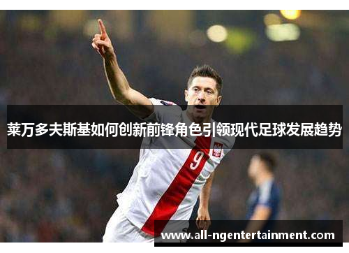 莱万多夫斯基如何创新前锋角色引领现代足球发展趋势 莱万多夫斯基如何创新前锋角色引领现代足球发展趋势