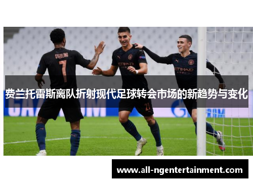 费兰托雷斯离队折射现代足球转会市场的新趋势与变化