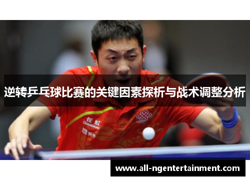 逆转乒乓球比赛的关键因素探析与战术调整分析 逆转乒乓球比赛的关键因素探析与战术调整分析
