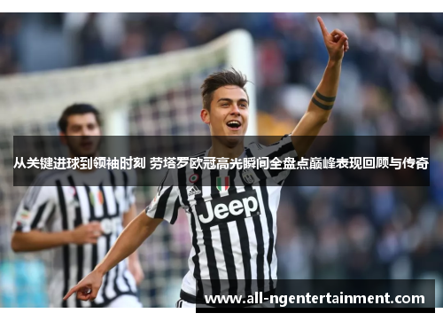 从关键进球到领袖时刻 劳塔罗欧冠高光瞬间全盘点巅峰表现回顾与传奇