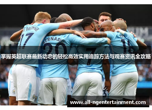 掌握英超联赛最新动态的轻松高效实用追踪方法与观赛资讯全攻略 掌握英超联赛最新动态的轻松高效实用追踪方法与观赛资讯全攻略