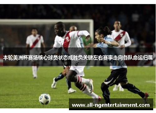 本轮美洲杯赛场核心球员状态成胜负关键左右赛事走向各队命运归属 本轮美洲杯赛场核心球员状态成胜负关键左右赛事走向各队命运归属