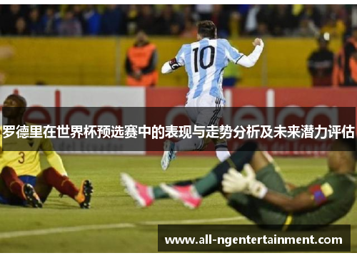 罗德里在世界杯预选赛中的表现与走势分析及未来潜力评估 罗德里在世界杯预选赛中的表现与走势分析及未来潜力评估