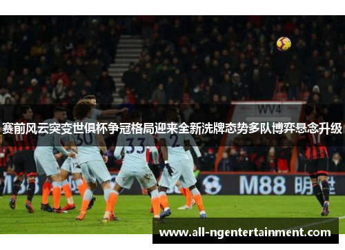 赛前风云突变世俱杯争冠格局迎来全新洗牌态势多队博弈悬念升级 赛前风云突变世俱杯争冠格局迎来全新洗牌态势多队博弈悬念升级