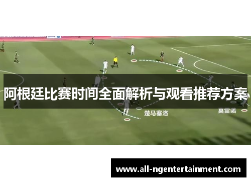 阿根廷比赛时间全面解析与观看推荐方案 阿根廷比赛时间全面解析与观看推荐方案