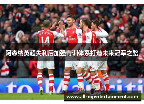 阿森纳英超失利后加强青训体系打造未来冠军之路 阿森纳英超失利后加强青训体系打造未来冠军之路