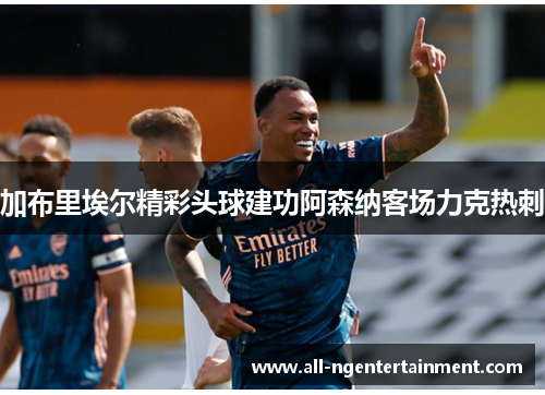加布里埃尔精彩头球建功阿森纳客场力克热刺