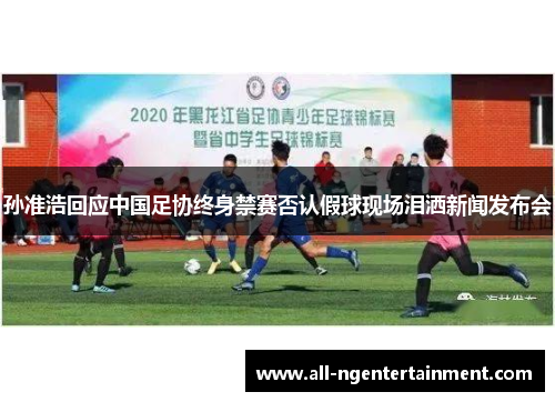 孙准浩回应中国足协终身禁赛否认假球现场泪洒新闻发布会